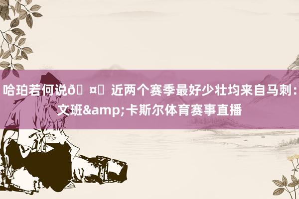 哈珀若何说🤔近两个赛季最好少壮均来自马刺：文班&卡斯尔体育赛事直播