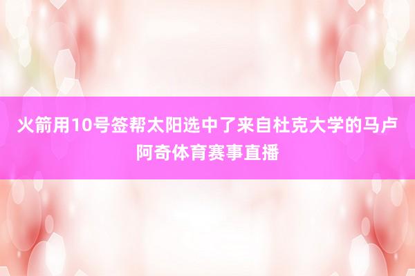 火箭用10号签帮太阳选中了来自杜克大学的马卢阿奇体育赛事直播