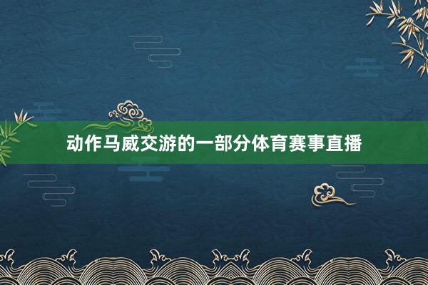 动作马威交游的一部分体育赛事直播