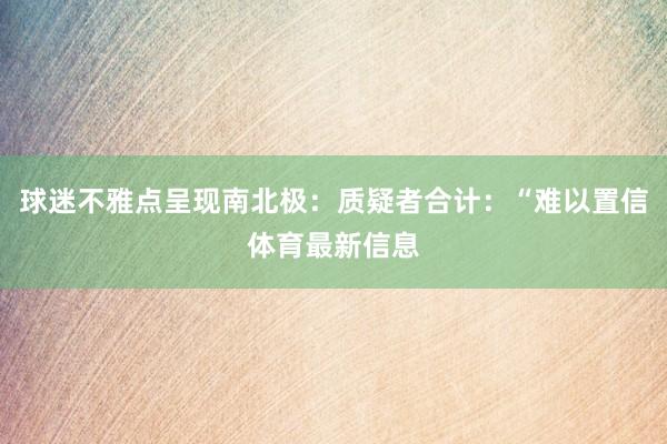 球迷不雅点呈现南北极：质疑者合计：“难以置信体育最新信息