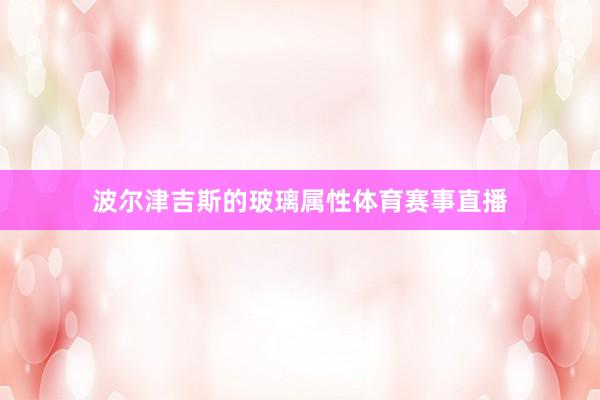 波尔津吉斯的玻璃属性体育赛事直播