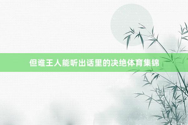 但谁王人能听出话里的决绝体育集锦