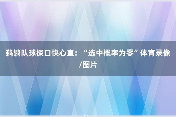 鹈鹕队球探口快心直:“选中概率为零”体育录像/图片