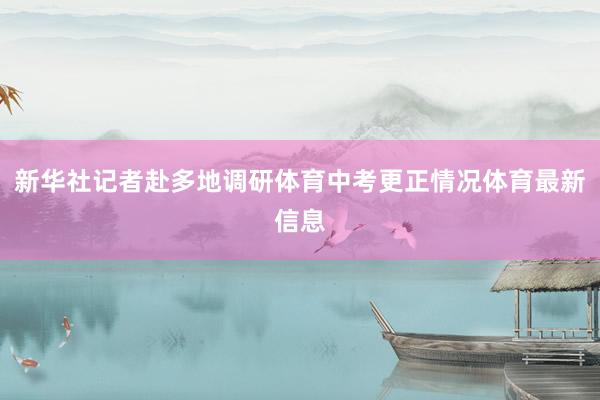 新华社记者赴多地调研体育中考更正情况体育最新信息