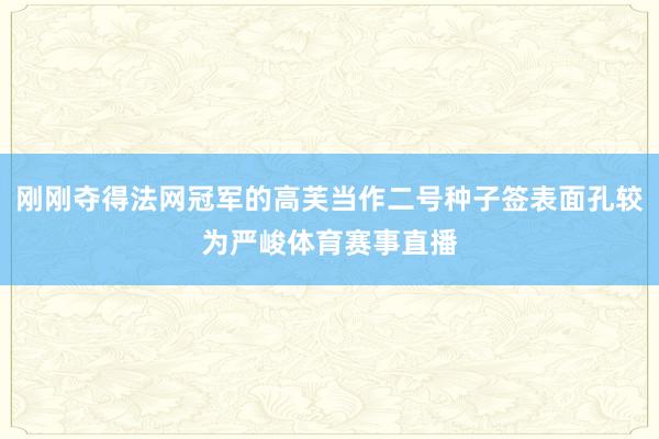 刚刚夺得法网冠军的高芙当作二号种子签表面孔较为严峻体育赛事直播