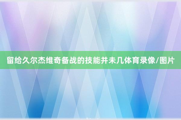 留给久尔杰维奇备战的技能并未几体育录像/图片