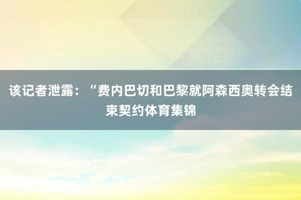 该记者泄露:“费内巴切和巴黎就阿森西奥转会结束契约体育集锦