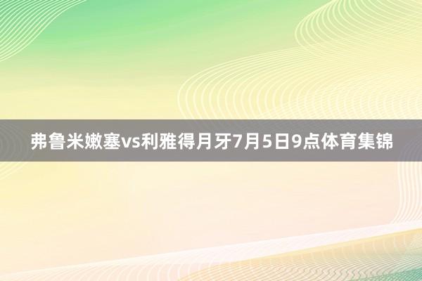 弗鲁米嫩塞vs利雅得月牙7月5日9点体育集锦