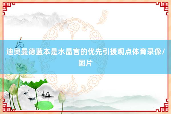 迪奥曼德蓝本是水晶宫的优先引援观点体育录像/图片