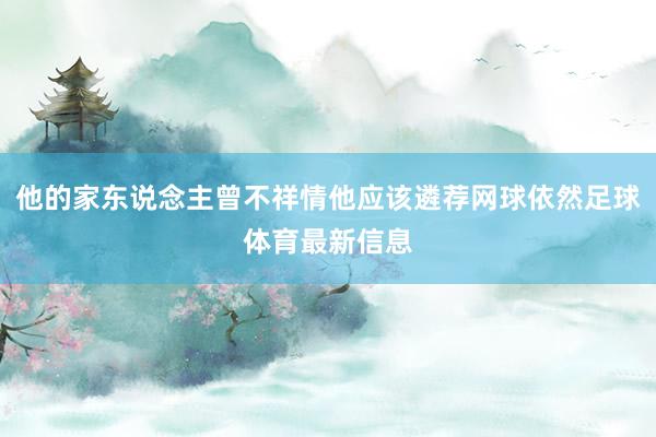 他的家东说念主曾不祥情他应该遴荐网球依然足球体育最新信息