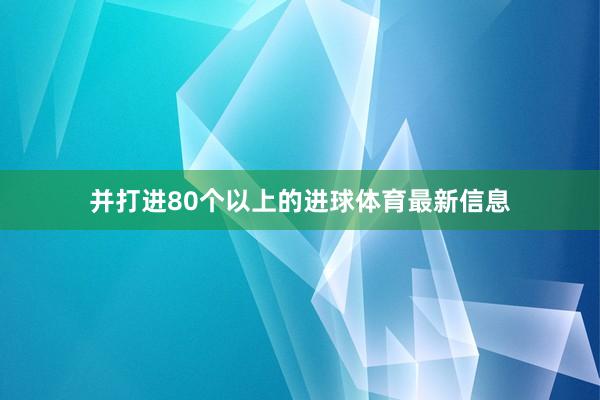 并打进80个以上的进球体育最新信息