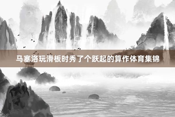 马塞洛玩滑板时秀了个跃起的算作体育集锦