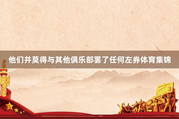 他们并莫得与其他俱乐部罢了任何左券体育集锦
