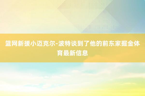 篮网新援小迈克尔-波特谈到了他的前东家掘金体育最新信息