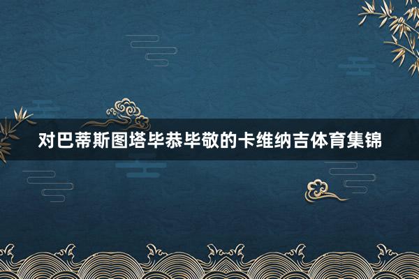 对巴蒂斯图塔毕恭毕敬的卡维纳吉体育集锦