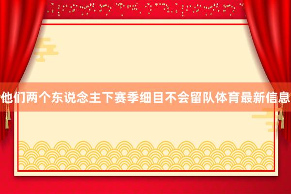 他们两个东说念主下赛季细目不会留队体育最新信息