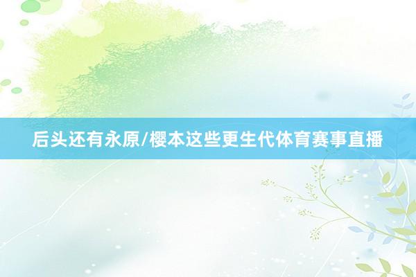后头还有永原/樱本这些更生代体育赛事直播
