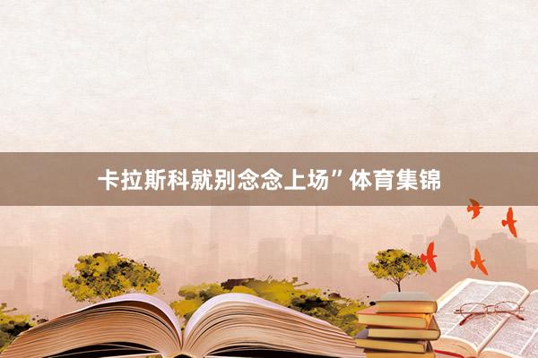 卡拉斯科就别念念上场”体育集锦