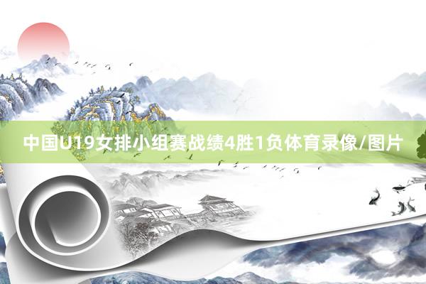 中国U19女排小组赛战绩4胜1负体育录像/图片