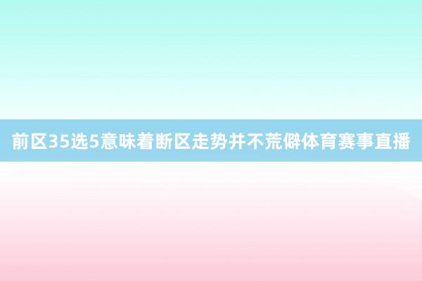前区35选5意味着断区走势并不荒僻体育赛事直播