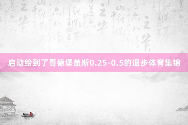 启动给到了哥德堡盖斯0.25-0.5的退步体育集锦