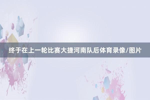终于在上一轮比赛大捷河南队后体育录像/图片