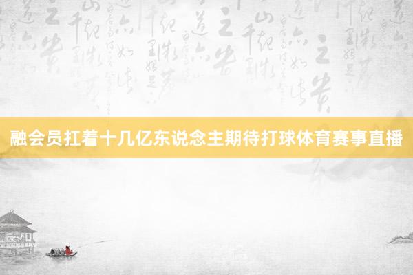 融会员扛着十几亿东说念主期待打球体育赛事直播