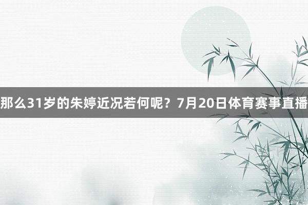 那么31岁的朱婷近况若何呢？7月20日体育赛事直播