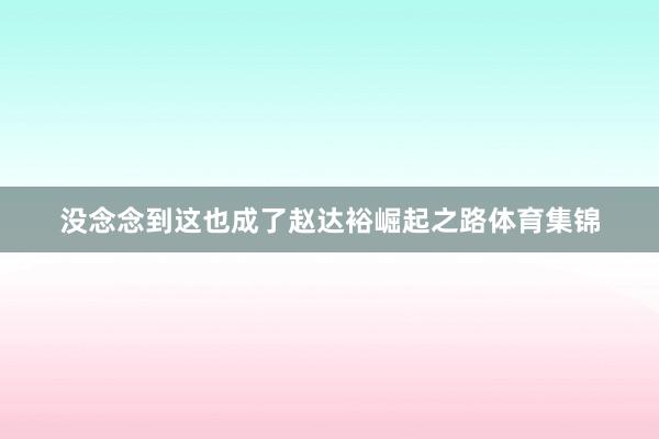 没念念到这也成了赵达裕崛起之路体育集锦
