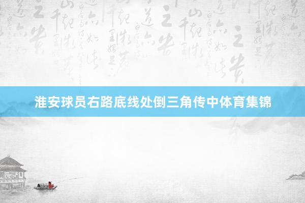 淮安球员右路底线处倒三角传中体育集锦
