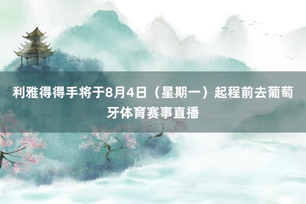 利雅得得手将于8月4日（星期一）起程前去葡萄牙体育赛事直播
