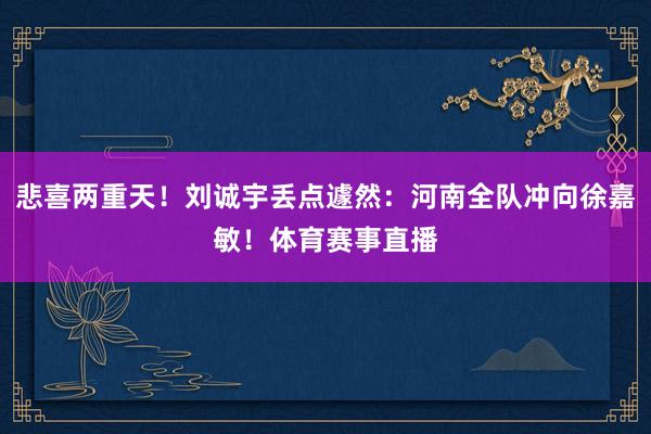 悲喜两重天！刘诚宇丢点遽然：河南全队冲向徐嘉敏！体育赛事直播