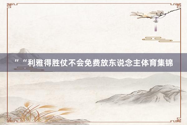 ”“利雅得胜仗不会免费放东说念主体育集锦
