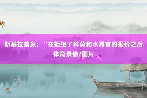 斯基拉暗意：“在拒绝了科莫和水晶宫的报价之后体育录像/图片