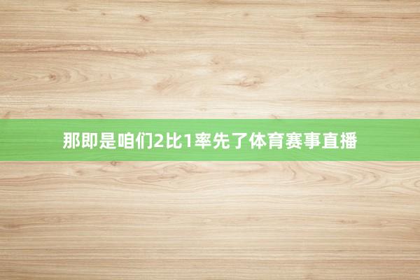 那即是咱们2比1率先了体育赛事直播