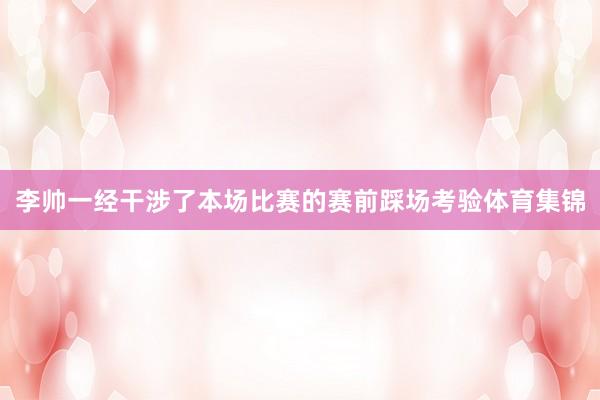 李帅一经干涉了本场比赛的赛前踩场考验体育集锦