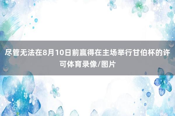 尽管无法在8月10日前赢得在主场举行甘伯杯的许可体育录像/图片