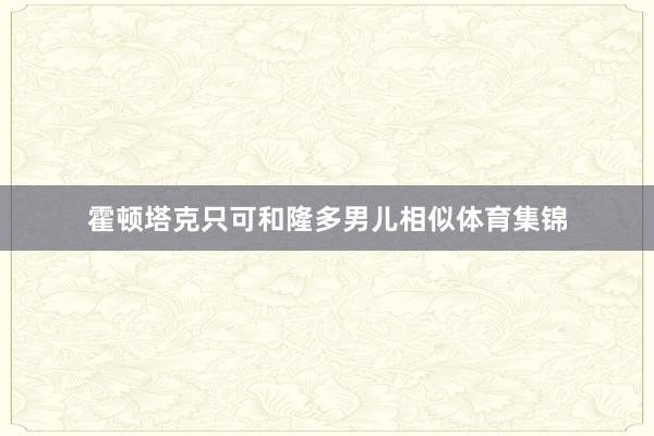霍顿塔克只可和隆多男儿相似体育集锦