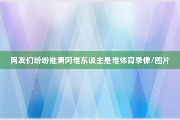 网友们纷纷推测阿谁东谈主是谁体育录像/图片