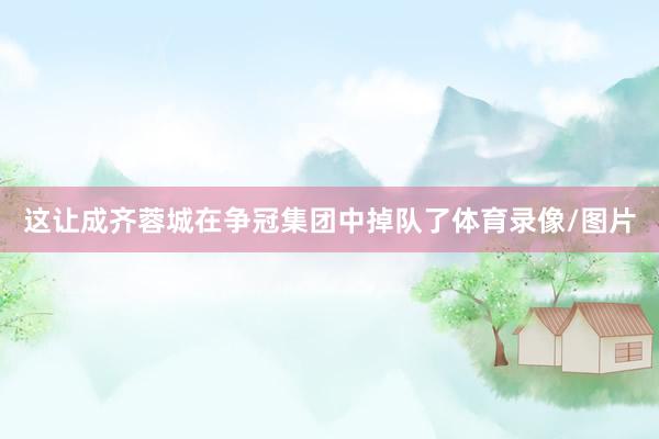 这让成齐蓉城在争冠集团中掉队了体育录像/图片