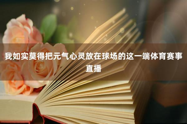 我如实莫得把元气心灵放在球场的这一端体育赛事直播
