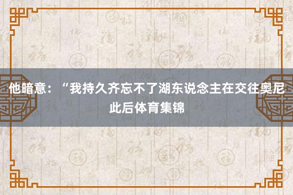他暗意：“我持久齐忘不了湖东说念主在交往奥尼此后体育集锦