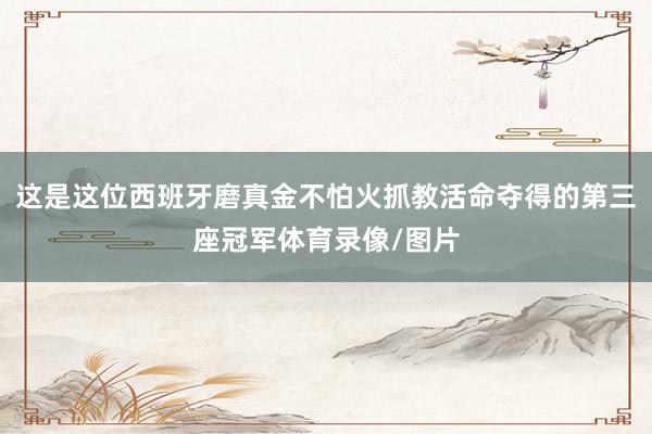 这是这位西班牙磨真金不怕火抓教活命夺得的第三座冠军体育录像/图片