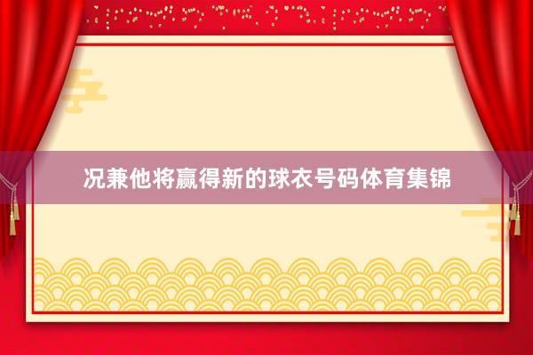 况兼他将赢得新的球衣号码体育集锦