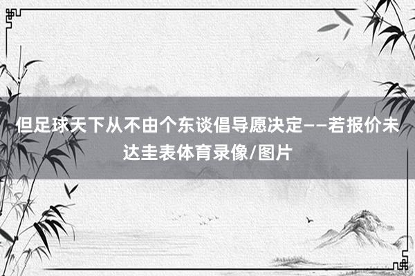 但足球天下从不由个东谈倡导愿决定——若报价未达圭表体育录像/图片