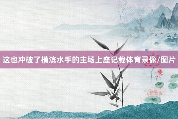 这也冲破了横滨水手的主场上座记载体育录像/图片