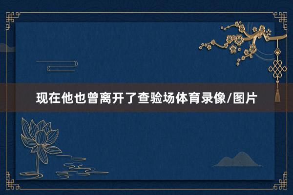 现在他也曾离开了查验场体育录像/图片