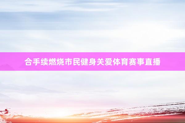 合手续燃烧市民健身关爱体育赛事直播