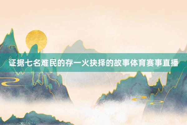 证据七名难民的存一火抉择的故事体育赛事直播