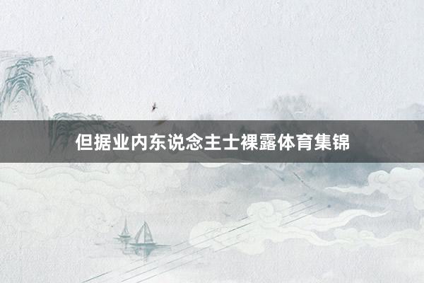 但据业内东说念主士裸露体育集锦